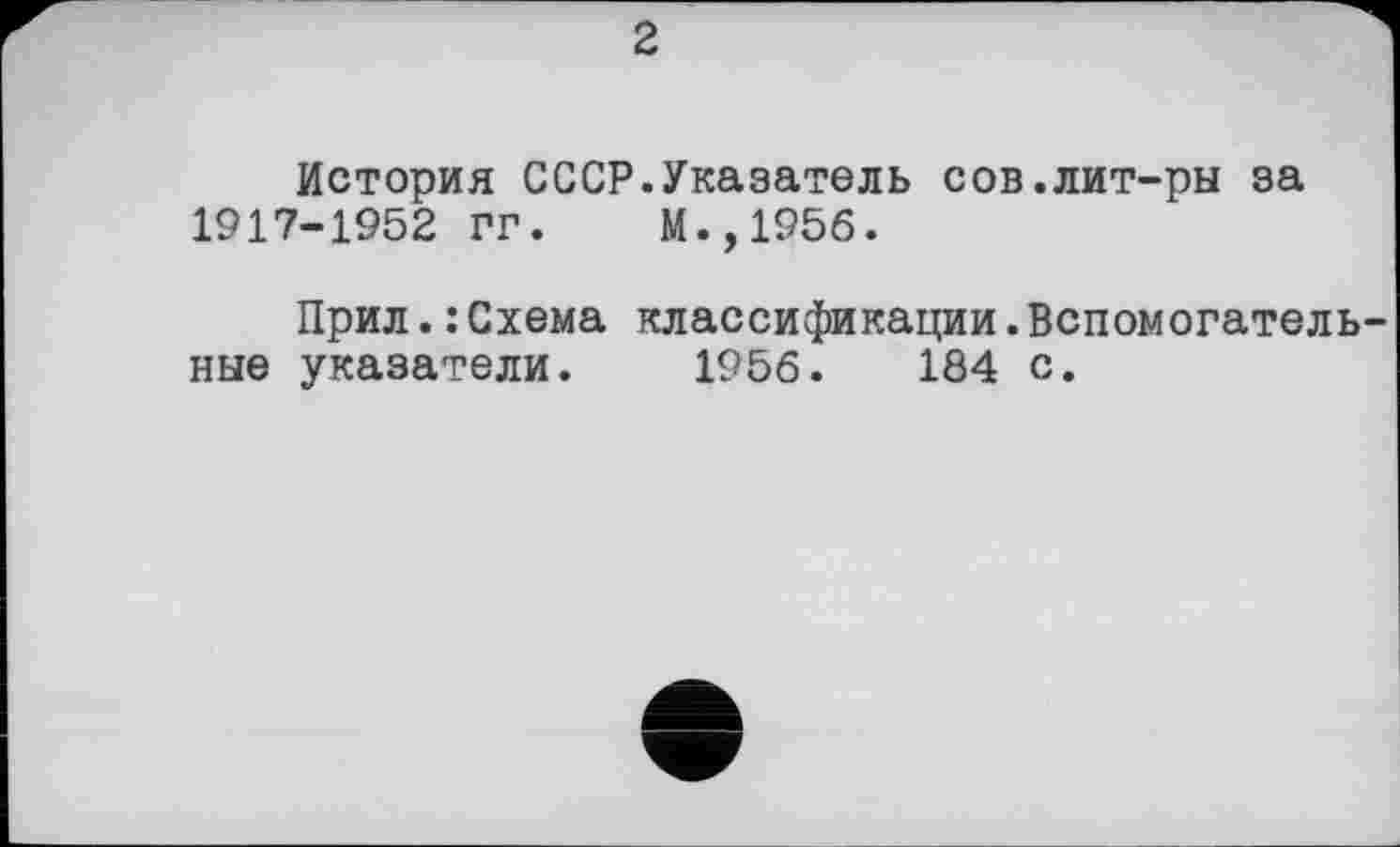 ﻿2
История СССР.Указатель сов.лит-ры за 1917-1952 ГГ.	М.,1956.
Прил.: Схема классификации.Вспомогательные указатели. 1956.	184 с.